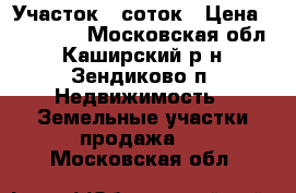 Участок 8 соток › Цена ­ 400 000 - Московская обл., Каширский р-н, Зендиково п. Недвижимость » Земельные участки продажа   . Московская обл.